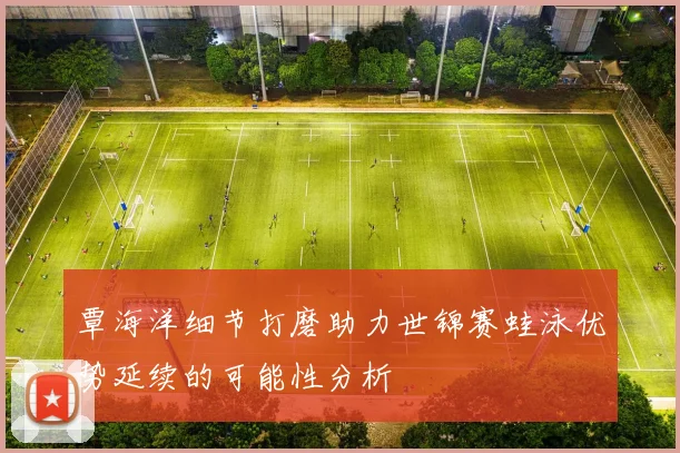 覃海洋细节打磨助力世锦赛蛙泳优势延续的可能性分析