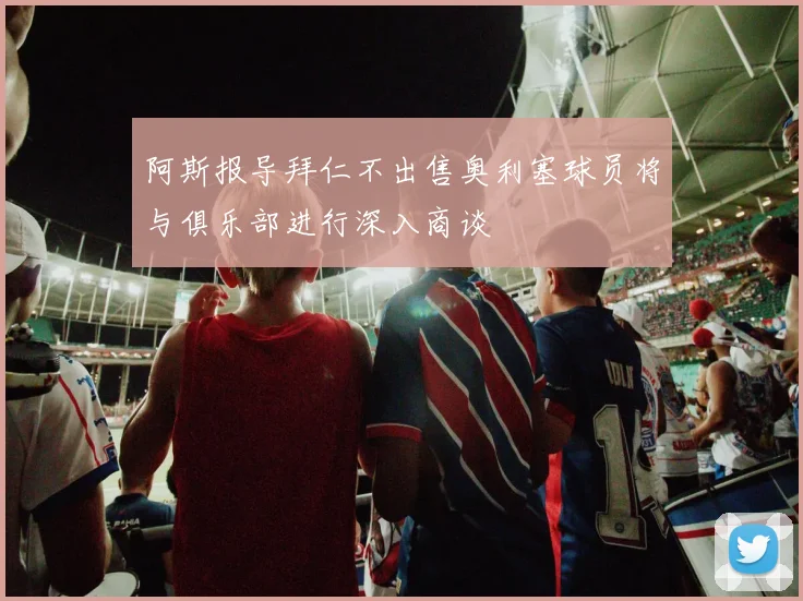 阿斯报导拜仁不出售奥利塞球员将与俱乐部进行深入商谈