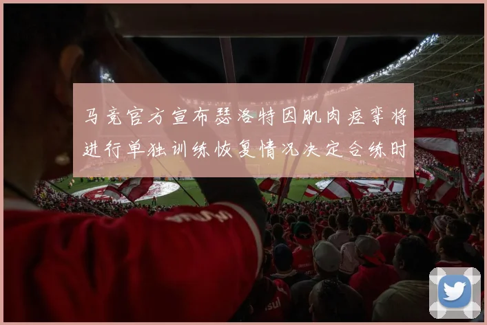马竞官方宣布瑟洛特因肌肉痉挛将进行单独训练恢复情况决定合练时间