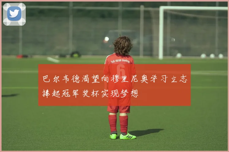 巴尔韦德渴望向穆里尼奥学习立志捧起冠军奖杯实现梦想