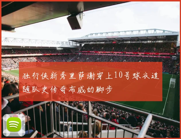 独行侠新秀里萨谢穿上10号球衣追随队史传奇布威的脚步