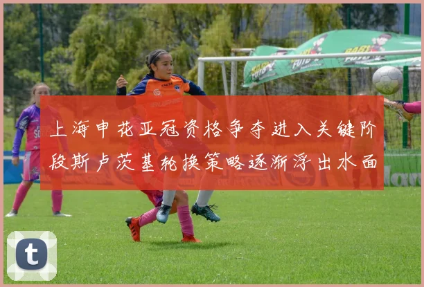 上海申花亚冠资格争夺进入关键阶段斯卢茨基轮换策略逐渐浮出水面