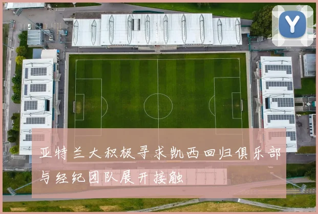亚特兰大积极寻求凯西回归俱乐部与经纪团队展开接触