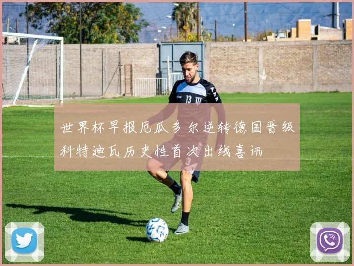 世界杯早报厄瓜多尔逆转德国晋级科特迪瓦历史性首次出线喜讯