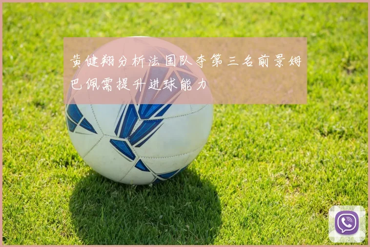 黄健翔分析法国队夺第三名前景姆巴佩需提升进球能力