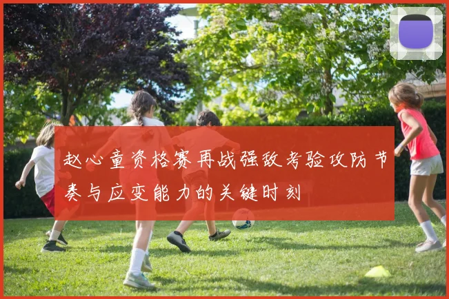 赵心童资格赛再战强敌考验攻防节奏与应变能力的关键时刻