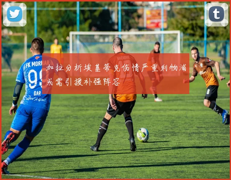 加拉分析埃基蒂克伤情严重利物浦或需引援补强阵容