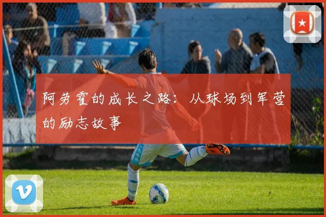 阿劳霍的成长之路：从球场到军营的励志故事
