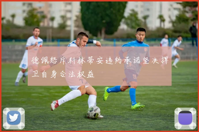 德佩怒斥科林蒂安违约承诺坚决捍卫自身合法权益